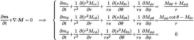 \[ \pd{\vec{m}}{t} + \nabla\cdot\vec{M} = 0 \quad \Longrightarrow \quad \left\{ \begin{array}{c@{+}c@{+}c@{+}c@{=}c} \DS \pd{m_{r}}{t} & \DS \frac{1}{r^2} \pd{(r^2M_{rr})}{r} & \DS \frac{1}{rs} \pd{(s M_{\theta r})}{\theta} & \DS \frac{1}{rs} \pd{ M_{\phi r}}{\phi} & \DS \DS\frac{M_{\theta\theta} + M_{\phi\phi}}{r} \\ \noalign{\medskip} \DS \pd{m_{\theta}}{t} & \DS \frac{1}{r^2}\pd{(r^2M_{r\theta})}{r} & \DS \frac{1}{rs} \pd{(s M_{\theta\theta})}{\theta} & \DS \frac{1}{rs} \pd{ M_{\phi\theta}}{\phi} & \DS \frac{M_{\phi\phi}\cot\theta - M_{\theta r}}{r} \\ \noalign{\medskip} \DS \pd{m_{\phi}}{t} & \DS \frac{1}{r^3} \pd{(r^3 M_{r\phi})}{r} & \DS \frac{1}{rs^2}\pd{(s^2 M_{\theta\phi})}{\theta} & \DS \frac{1}{rs} \pd{ M_{\phi\phi}}{\phi} & \DS 0 \end{array}\right. \]